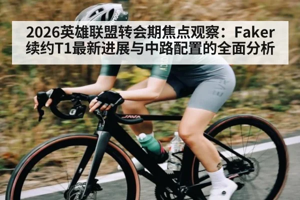 2026英雄联盟转会期焦点观察：Faker续约T1最新进展与中路配置的全面分析