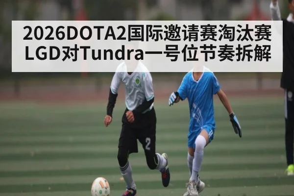 2026DOTA2国际邀请赛淘汰赛LGD对Tundra一号位节奏拆解