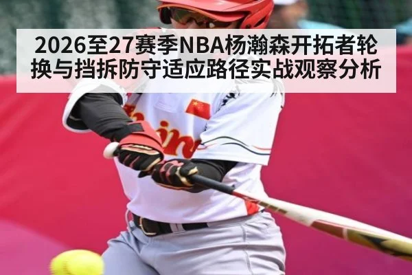 2026至27赛季NBA杨瀚森开拓者轮换与挡拆防守适应路径实战观察分析